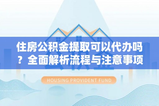 南开住房公积金提取可以代办吗？全面解析流程与注意事项