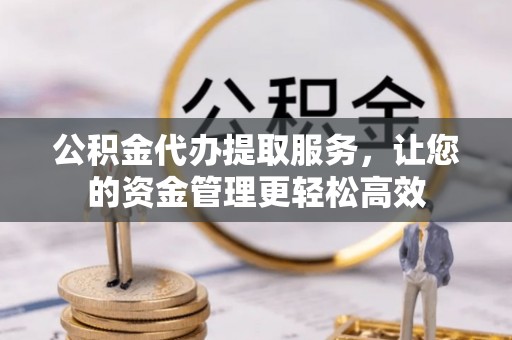 南开公积金代办提取服务，让您的资金管理更轻松高效