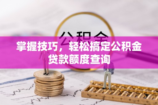 南开掌握技巧，轻松搞定公积金贷款额度查询