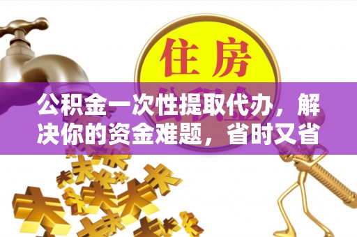 南开公积金一次性提取代办，解决你的资金难题，省时又省心