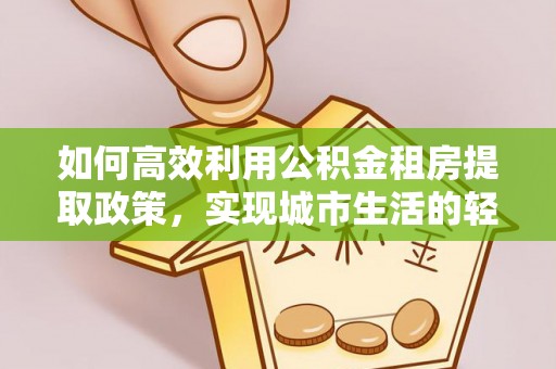 南开如何高效利用公积金租房提取政策，实现城市生活的轻松负担