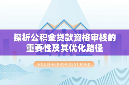 南开探析公积金贷款资格审核的重要性及其优化路径