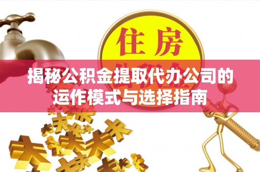 南开揭秘公积金提取代办公司的运作模式与选择指南