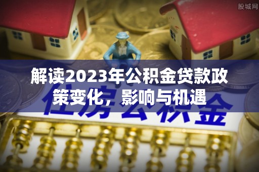 南开解读2023年公积金贷款政策变化，影响与机遇