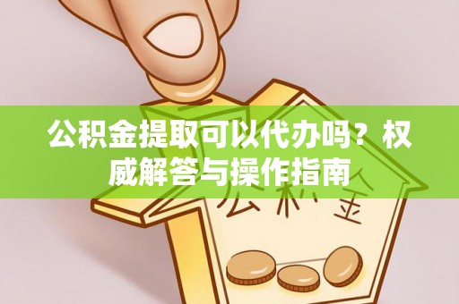 南开公积金提取可以代办吗？权威解答与操作指南