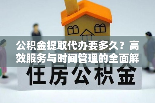 南开公积金提取代办要多久？高效服务与时间管理的全面解析