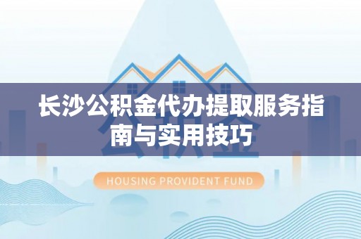 南开长沙公积金代办提取服务指南与实用技巧