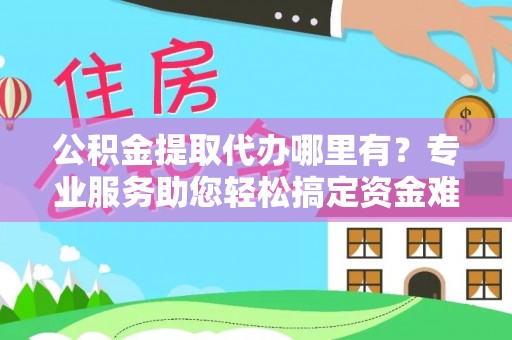 南开公积金提取代办哪里有？专业服务助您轻松搞定资金难题