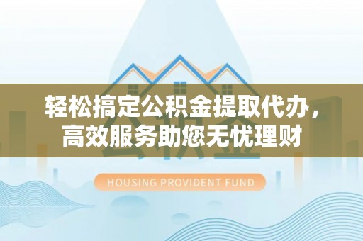南开轻松搞定公积金提取代办，高效服务助您无忧理财