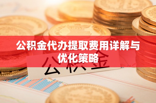 南开公积金代办提取费用详解与优化策略