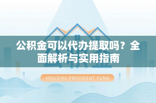 南开公积金可以代办提取吗？全面解析与实用指南