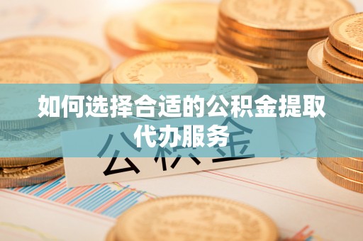 南开如何选择合适的公积金提取代办服务