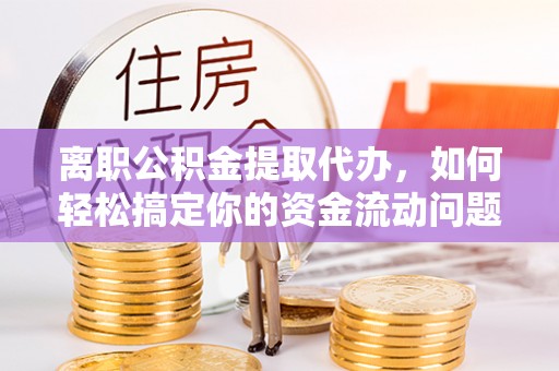 南开离职公积金提取代办，如何轻松搞定你的资金流动问题