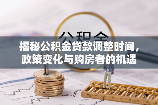 南开揭秘公积金贷款调整时间，政策变化与购房者的机遇