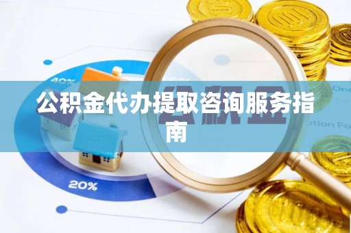 南开公积金代办提取咨询服务指南