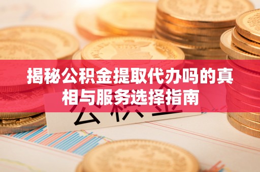 南开揭秘公积金提取代办吗的真相与服务选择指南
