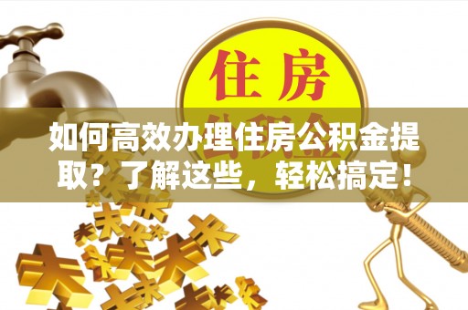 南开如何高效办理住房公积金提取？了解这些，轻松搞定！
