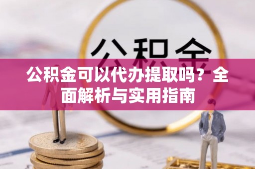 南开公积金可以代办提取吗？全面解析与实用指南