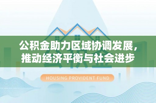南开公积金助力区域协调发展，推动经济平衡与社会进步