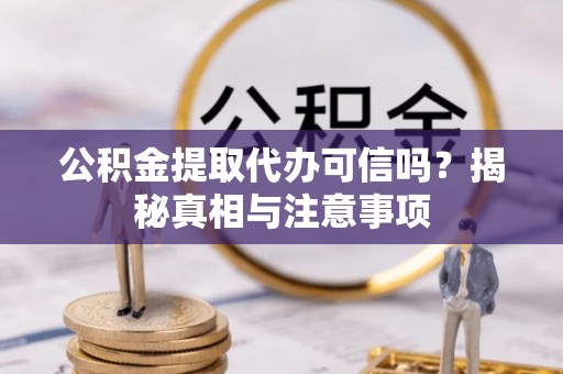 南开公积金提取代办可信吗？揭秘真相与注意事项