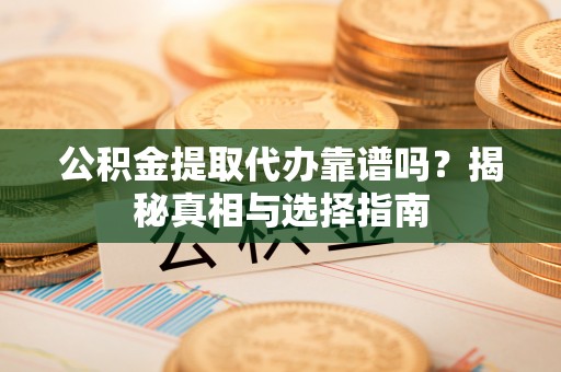 南开公积金提取代办靠谱吗？揭秘真相与选择指南