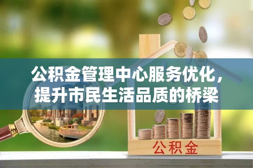 南开公积金管理中心服务优化，提升市民生活品质的桥梁