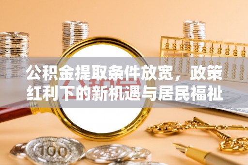 南开公积金提取条件放宽，政策红利下的新机遇与居民福祉提升