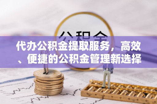 南开代办公积金提取服务，高效、便捷的公积金管理新选择