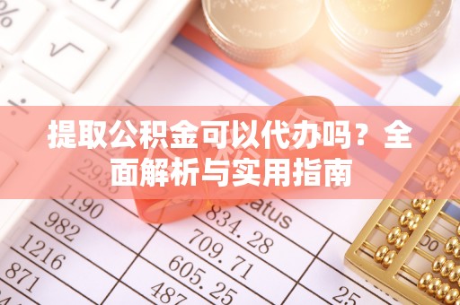 南开提取公积金可以代办吗？全面解析与实用指南