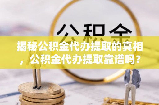 南开揭秘公积金代办提取的真相，公积金代办提取靠谱吗？你需要知道这些关键点