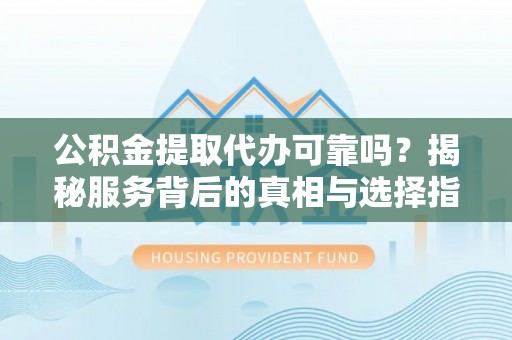 南开公积金提取代办可靠吗？揭秘服务背后的真相与选择指南
