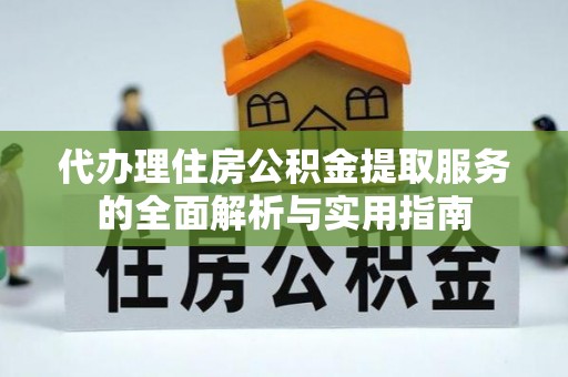 南开代办理住房公积金提取服务的全面解析与实用指南
