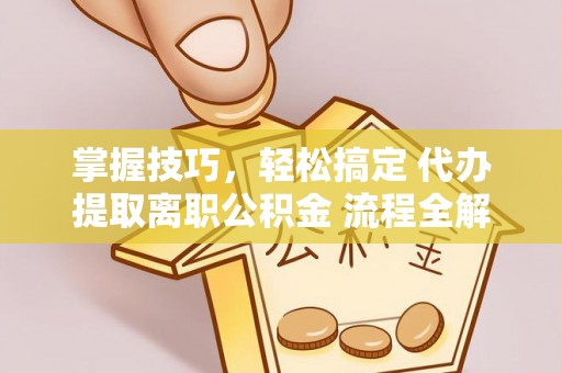 南开掌握技巧，轻松搞定 代办提取离职公积金 流程全解析