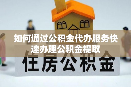 南开如何通过公积金代办服务快速办理公积金提取