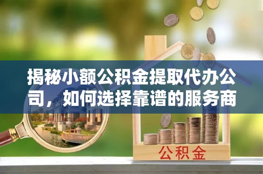 南开揭秘小额公积金提取代办公司，如何选择靠谱的服务商？
