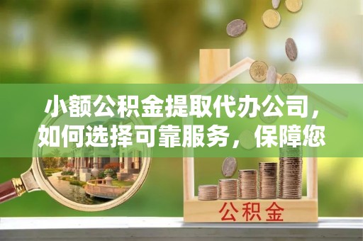 南开小额公积金提取代办公司，如何选择可靠服务，保障您的资金安全