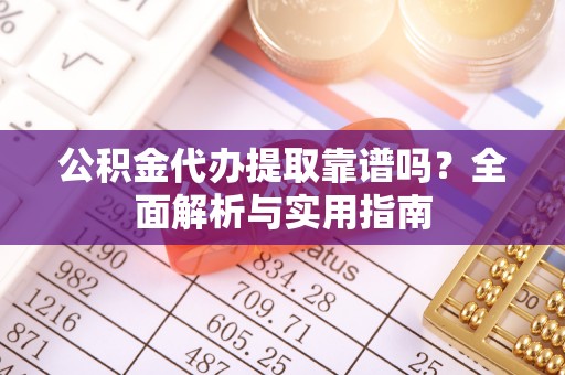 南开公积金代办提取靠谱吗？全面解析与实用指南
