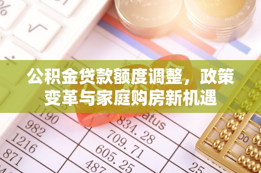 南开公积金贷款额度调整，政策变革与家庭购房新机遇