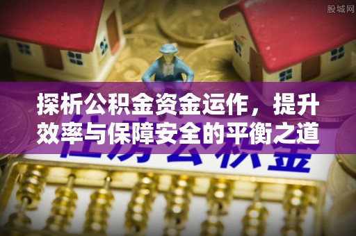 南开探析公积金资金运作，提升效率与保障安全的平衡之道