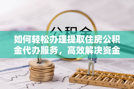 南开如何轻松办理提取住房公积金代办服务，高效解决资金需求