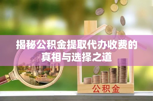南开揭秘公积金提取代办收费的真相与选择之道