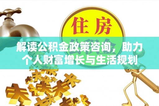 南开解读公积金政策咨询，助力个人财富增长与生活规划