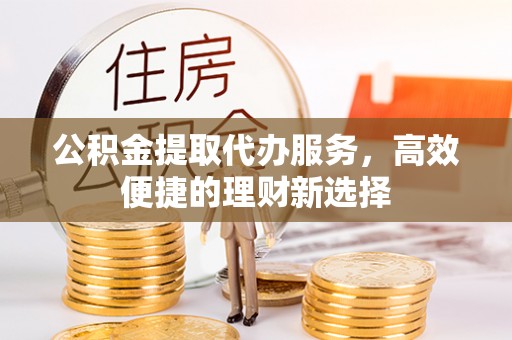 南开公积金提取代办服务，高效便捷的理财新选择
