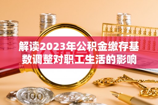 南开解读2023年公积金缴存基数调整对职工生活的影响