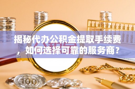 南开揭秘代办公积金提取手续费，如何选择可靠的服务商？