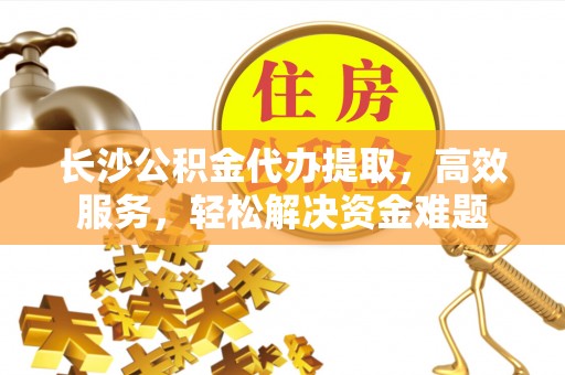南开长沙公积金代办提取，高效服务，轻松解决资金难题