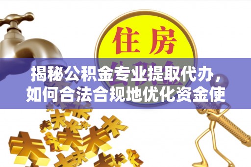 南开揭秘公积金专业提取代办，如何合法合规地优化资金使用
