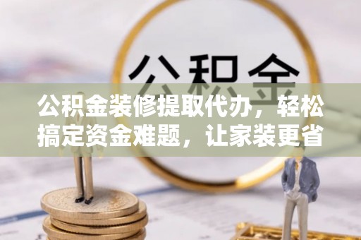 南开公积金装修提取代办，轻松搞定资金难题，让家装更省心