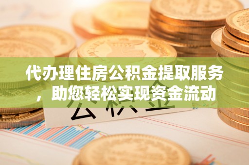 南开代办理住房公积金提取服务，助您轻松实现资金流动