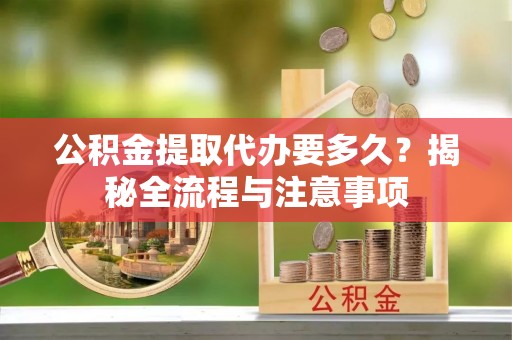 南开公积金提取代办要多久？揭秘全流程与注意事项